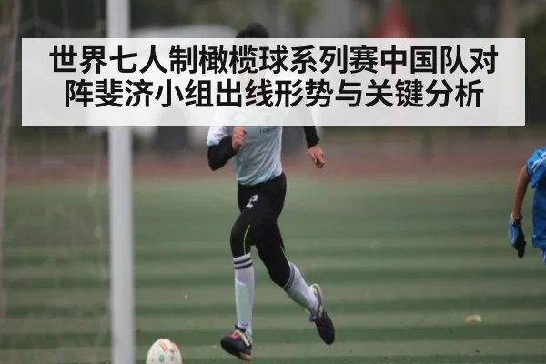 世界七人制橄榄球系列赛中国队对阵斐济小组出线形势与关键分析