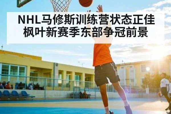 NHL马修斯训练营状态正佳 枫叶新赛季东部争冠前景